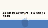 境外手机卡通话记录怎么查（电话卡通话记录怎么查）