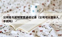 公司能不能随便查通话记录（公司可以查私人手机吗）