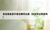 会议录音后不显示聊天记录（会议可以录音吗）
