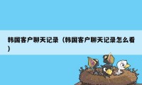 韩国客户聊天记录（韩国客户聊天记录怎么看）