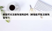 邮箱可以注册淘宝网店吗（邮箱能不能注册淘宝号?）