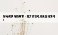 警方抓获电脑黑客（警方抓获电脑黑客犯法吗）