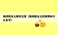 吴绮莉女儿聊天记录（吴绮丽女儿的微博叫什么名字）
