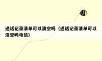 通话记录清单可以清空吗(通话记录清单可以清空吗电信)