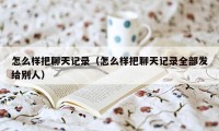怎么样把聊天记录(怎么样把聊天记录全部发给别人)