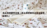 怎么样把聊天记录（怎么样把聊天记录全部发给别人）