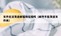 文件无法发送邮箱得压缩吗（邮件不能发送文件夹）