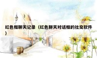 红色框聊天记录（红色聊天对话框的社交软件）