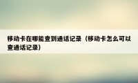 移动卡在哪能查到通话记录(移动卡怎么可以查通话记录)