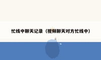 忙线中聊天记录(视频聊天对方忙线中)