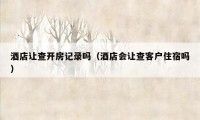 酒店让查开房记录吗（酒店会让查客户住宿吗）
