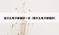 选什么电子邮箱好一点（用什么电子邮箱好）