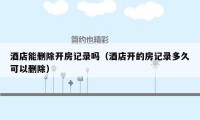 酒店能删除开房记录吗（酒店开的房记录多久可以删除）