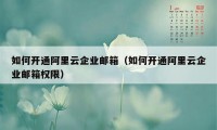 如何开通阿里云企业邮箱（如何开通阿里云企业邮箱权限）
