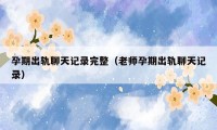 孕期出轨聊天记录完整（老师孕期出轨聊天记录）