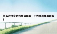 怎么对付奇葩残局破解版（十大经典残局破解）