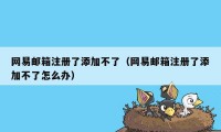 网易邮箱注册了添加不了（网易邮箱注册了添加不了怎么办）