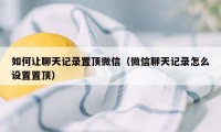 如何让聊天记录置顶微信（微信聊天记录怎么设置置顶）