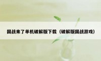 国战来了单机破解版下载(破解版国战游戏)