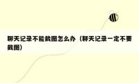 聊天记录不能截图怎么办（聊天记录一定不要截图）