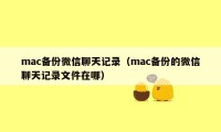 mac备份微信聊天记录（mac备份的微信聊天记录文件在哪）