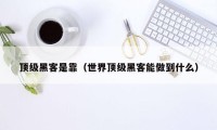 顶级黑客是靠(世界顶级黑客能做到什么)