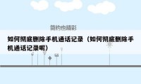 如何彻底删除手机通话记录(如何彻底删除手机通话记录呢)