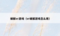 破解vr游戏(vr破解游戏怎么用)