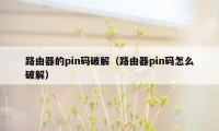 路由器的pin码破解（路由器pin码怎么破解）