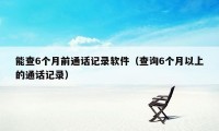 能查6个月前通话记录软件（查询6个月以上的通话记录）