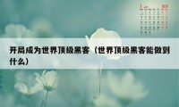 开局成为世界顶级黑客(世界顶级黑客能做到什么)