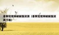 香蕉短视频破解版资源(香蕉短视频破解版资源下载)