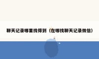 聊天记录哪里找得到（在哪找聊天记录微信）