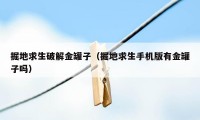 掘地求生破解金罐子（掘地求生手机版有金罐子吗）
