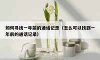 如何寻找一年前的通话记录（怎么可以找到一年前的通话记录）