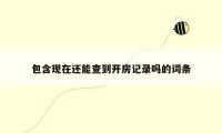 包含现在还能查到开房记录吗的词条