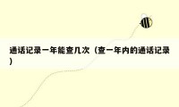 通话记录一年能查几次(查一年内的通话记录)