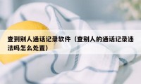 查到别人通话记录软件(查别人的通话记录违法吗怎么处置)