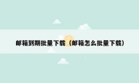 邮箱到期批量下载（邮箱怎么批量下载）