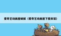 爱奇艺动画屋破解（爱奇艺动画屋下载安装）