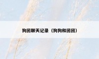 狗团聊天记录(狗狗和团团)