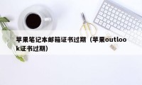 苹果笔记本邮箱证书过期（苹果outlook证书过期）