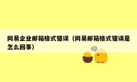 网易企业邮箱格式错误（网易邮箱格式错误是怎么回事）