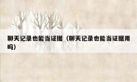 聊天记录也能当证据（聊天记录也能当证据用吗）