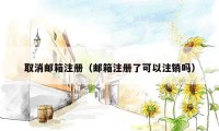 取消邮箱注册（邮箱注册了可以注销吗）