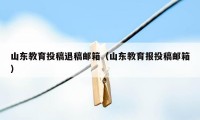 山东教育投稿退稿邮箱（山东教育报投稿邮箱）