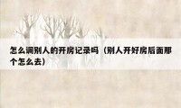 怎么调别人的开房记录吗（别人开好房后面那个怎么去）
