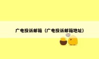 广电投诉邮箱（广电投诉邮箱地址）