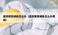 遇到黑客威胁怎么办(遇到黑客威胁怎么办视频)