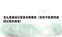 怎么查通话记录音在哪里找（怎样才能查找通话记录的录音）